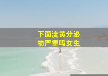 下面流黄分泌物严重吗女生