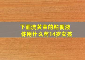 下面流黄黄的粘稠液体用什么药14岁女孩