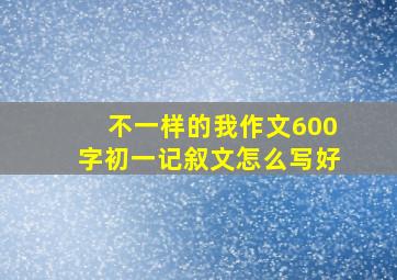 不一样的我作文600字初一记叙文怎么写好