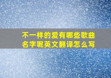 不一样的爱有哪些歌曲名字呢英文翻译怎么写