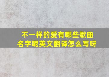 不一样的爱有哪些歌曲名字呢英文翻译怎么写呀