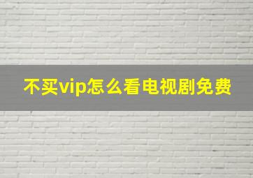 不买vip怎么看电视剧免费