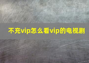 不充vip怎么看vip的电视剧