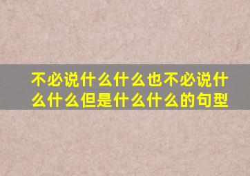 不必说什么什么也不必说什么什么但是什么什么的句型