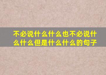 不必说什么什么也不必说什么什么但是什么什么的句子