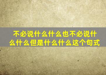 不必说什么什么也不必说什么什么但是什么什么这个句式