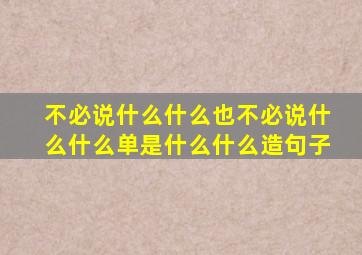 不必说什么什么也不必说什么什么单是什么什么造句子