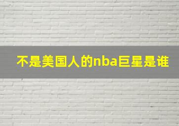 不是美国人的nba巨星是谁