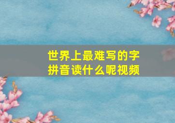 世界上最难写的字拼音读什么呢视频