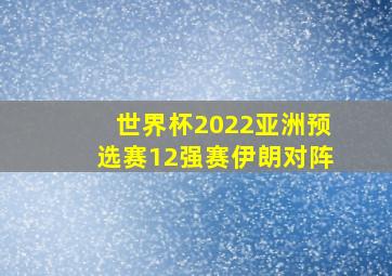 世界杯2022亚洲预选赛12强赛伊朗对阵