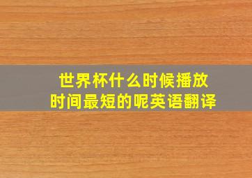 世界杯什么时候播放时间最短的呢英语翻译