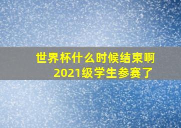 世界杯什么时候结束啊2021级学生参赛了