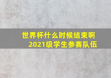 世界杯什么时候结束啊2021级学生参赛队伍