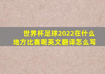 世界杯足球2022在什么地方比赛呢英文翻译怎么写