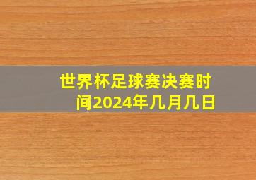 世界杯足球赛决赛时间2024年几月几日