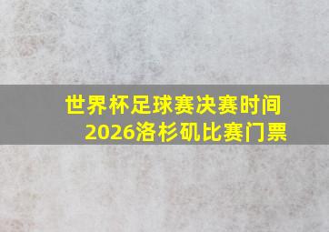 世界杯足球赛决赛时间2026洛杉矶比赛门票