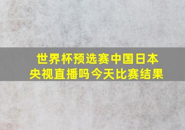 世界杯预选赛中国日本央视直播吗今天比赛结果