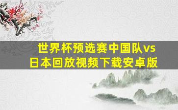 世界杯预选赛中国队vs日本回放视频下载安卓版