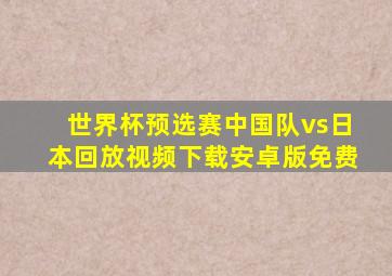 世界杯预选赛中国队vs日本回放视频下载安卓版免费