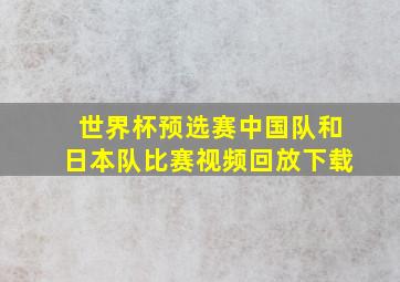 世界杯预选赛中国队和日本队比赛视频回放下载