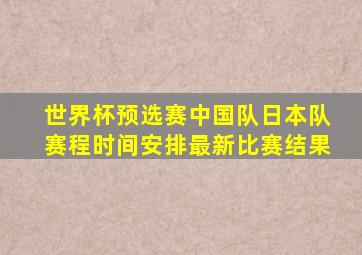 世界杯预选赛中国队日本队赛程时间安排最新比赛结果