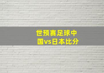 世预赛足球中国vs日本比分