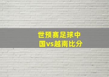 世预赛足球中国vs越南比分