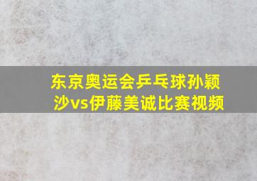 东京奥运会乒乓球孙颖沙vs伊藤美诚比赛视频