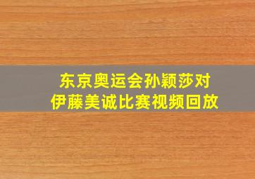 东京奥运会孙颖莎对伊藤美诚比赛视频回放