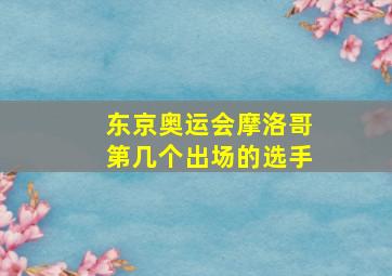 东京奥运会摩洛哥第几个出场的选手