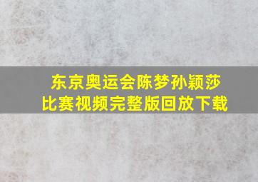 东京奥运会陈梦孙颖莎比赛视频完整版回放下载