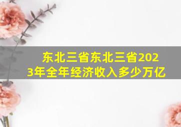 东北三省东北三省2023年全年经济收入多少万亿