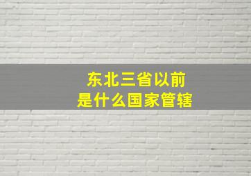 东北三省以前是什么国家管辖