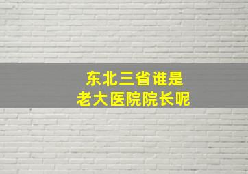 东北三省谁是老大医院院长呢