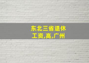 东北三省退休工资,高,广州