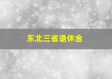 东北三省退休金