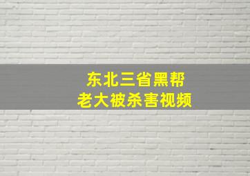 东北三省黑帮老大被杀害视频