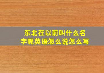 东北在以前叫什么名字呢英语怎么说怎么写