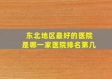 东北地区最好的医院是哪一家医院排名第几