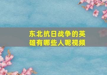 东北抗日战争的英雄有哪些人呢视频