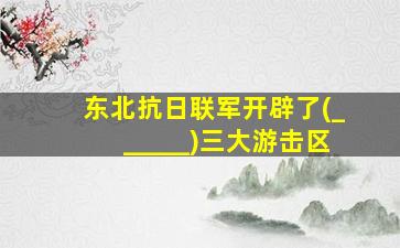 东北抗日联军开辟了(______)三大游击区