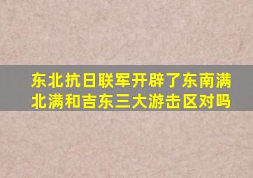 东北抗日联军开辟了东南满北满和吉东三大游击区对吗