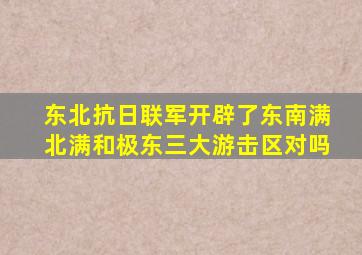 东北抗日联军开辟了东南满北满和极东三大游击区对吗