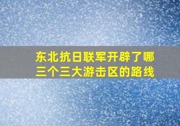 东北抗日联军开辟了哪三个三大游击区的路线