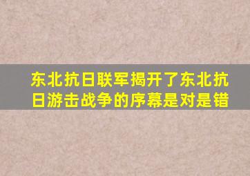 东北抗日联军揭开了东北抗日游击战争的序幕是对是错