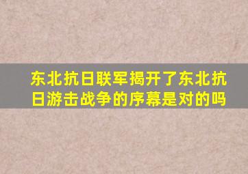 东北抗日联军揭开了东北抗日游击战争的序幕是对的吗