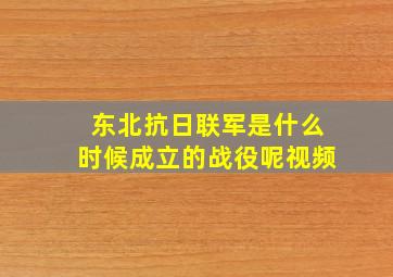 东北抗日联军是什么时候成立的战役呢视频