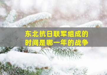 东北抗日联军组成的时间是哪一年的战争