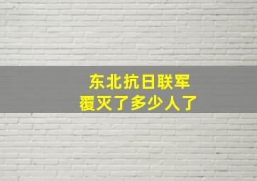 东北抗日联军覆灭了多少人了