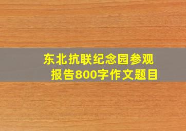 东北抗联纪念园参观报告800字作文题目